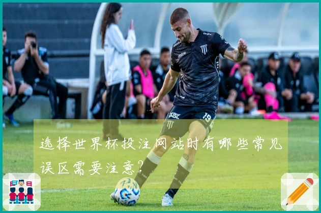 选择世界杯投注网站时有哪些常见误区需要注意？