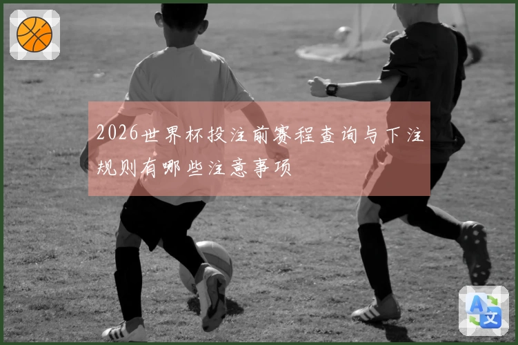 2026世界杯投注前赛程查询与下注规则有哪些注意事项