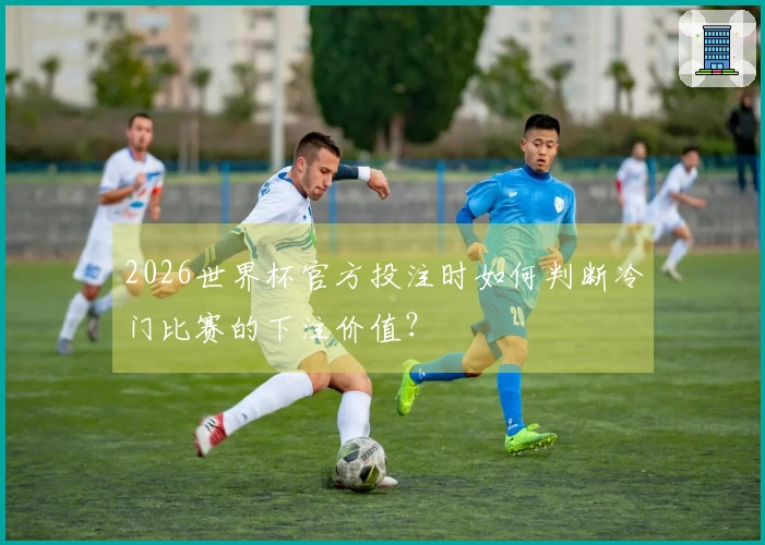 2026世界杯官方投注时如何判断冷门比赛的下注价值？