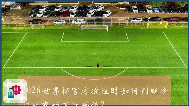 2026世界杯官方投注时如何判断冷门比赛的下注价值？