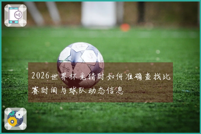 2026世界杯竞猜时如何准确查找比赛时间与球队动态信息
