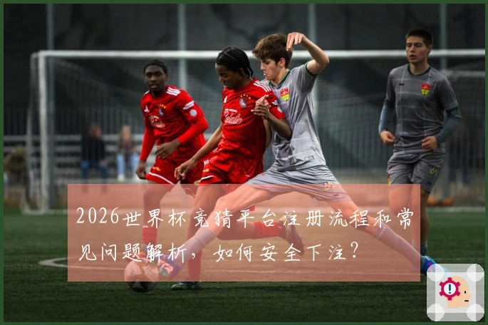 2026世界杯竞猜平台注册流程和常见问题解析，如何安全下注？