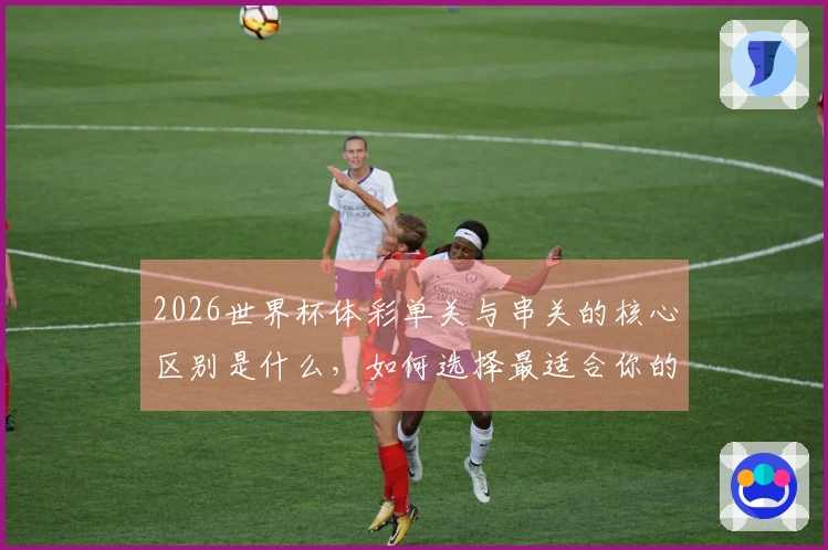 2026世界杯体彩单关与串关的核心区别是什么，如何选择最适合你的投注方式