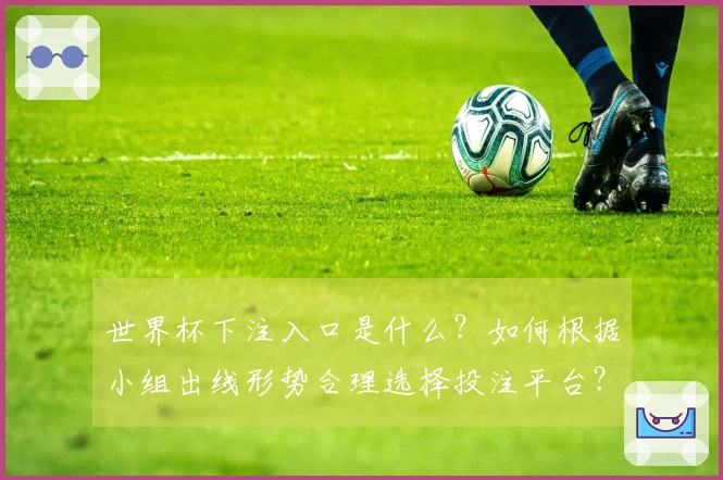 世界杯下注入口是什么？如何根据小组出线形势合理选择投注平台？