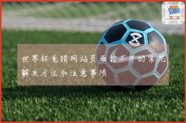 世界杯竞猜网站页面打不开的常见解决方法和注意事项