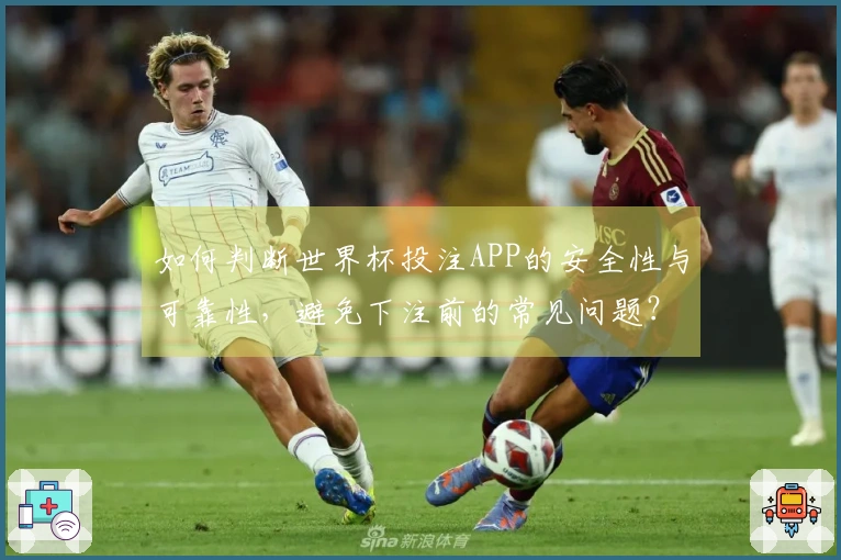 如何判断世界杯投注APP的安全性与可靠性，避免下注前的常见问题？