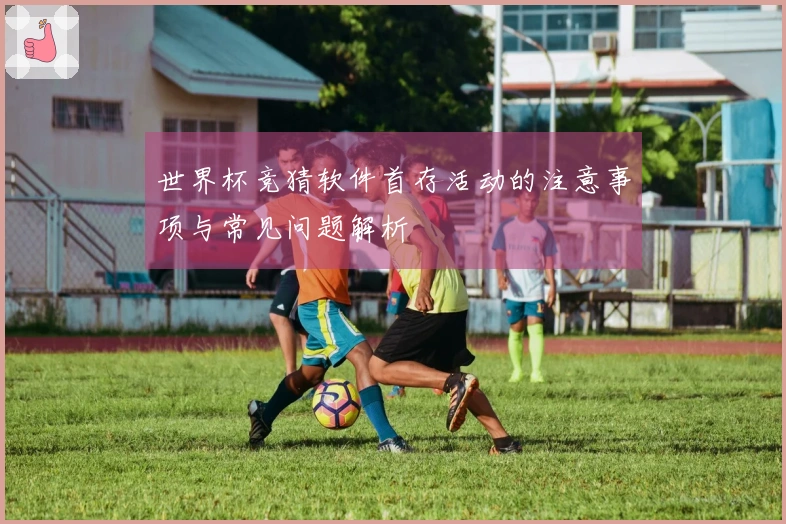 世界杯竞猜软件首存活动的注意事项与常见问题解析