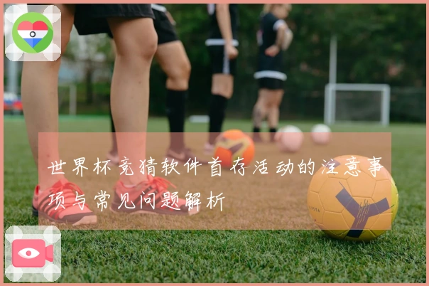 世界杯竞猜软件首存活动的注意事项与常见问题解析