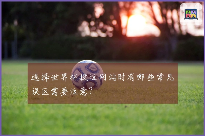 选择世界杯投注网站时有哪些常见误区需要注意?