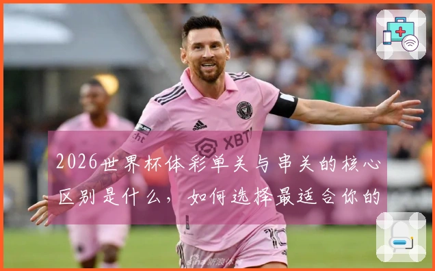 2026世界杯体彩单关与串关的核心区别是什么，如何选择最适合你的投注方式