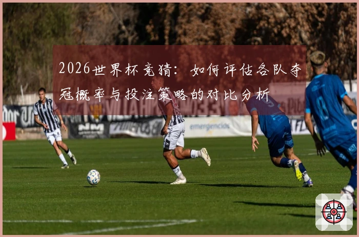 2026世界杯竞猜：如何评估各队夺冠概率与投注策略的对比分析