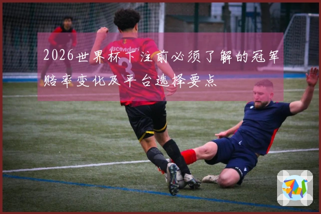 2026世界杯下注前必须了解的冠军赔率变化及平台选择要点