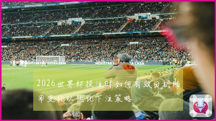 2026世界杯投注时如何有效分析赔率变化以优化下注策略