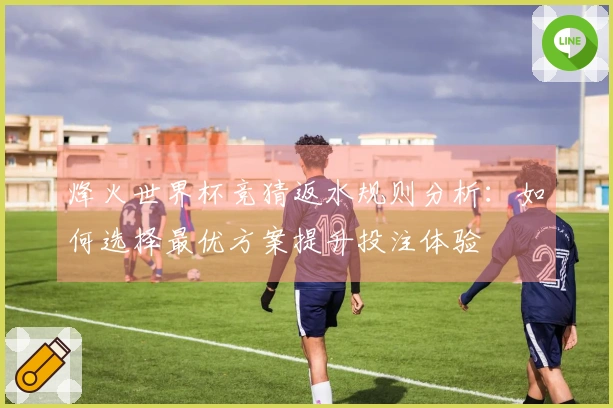 烽火世界杯竞猜返水规则分析：如何选择最优方案提升投注体验