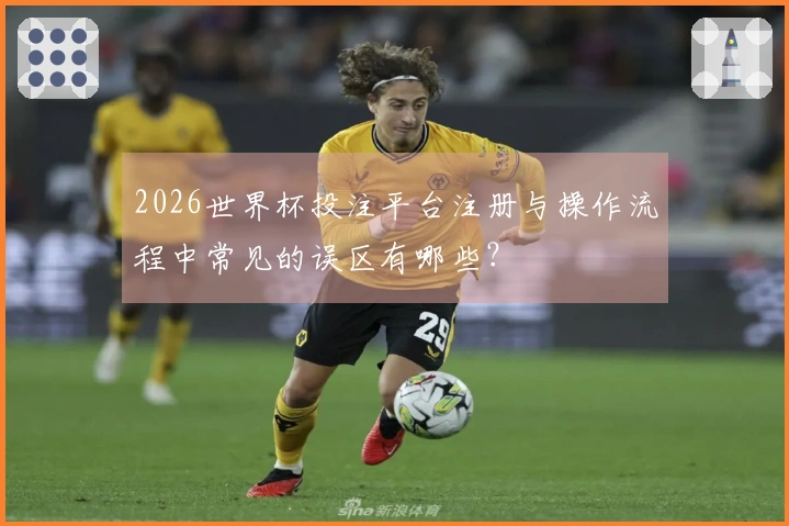 2026世界杯投注平台注册与操作流程中常见的误区有哪些？