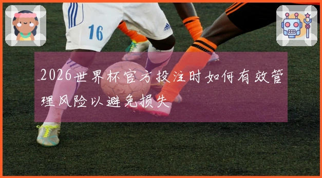 2026世界杯官方投注时如何有效管理风险以避免损失