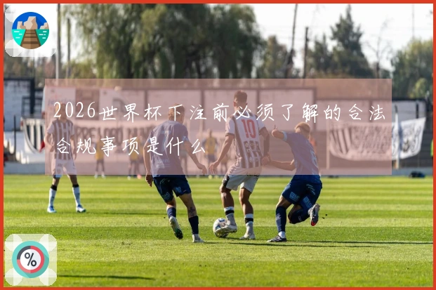 2026世界杯下注前必须了解的合法合规事项是什么