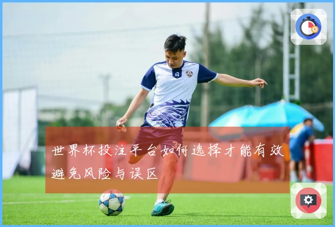 世界杯投注平台如何选择才能有效避免风险与误区