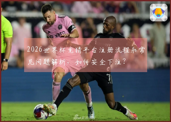2026世界杯竞猜平台注册流程和常见问题解析，如何安全下注？