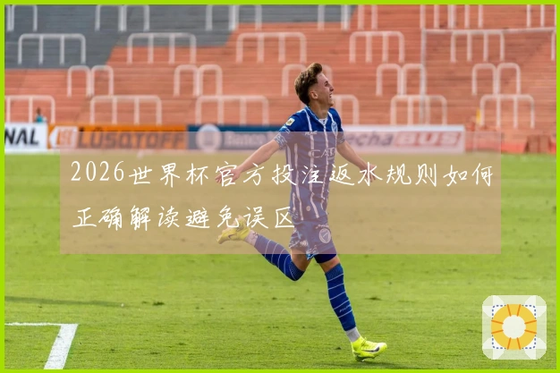 2026世界杯官方投注返水规则如何正确解读避免误区