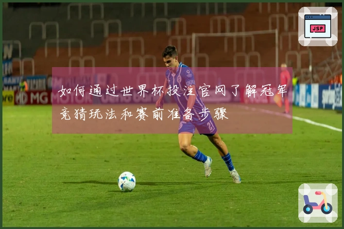 如何通过世界杯投注官网了解冠军竞猜玩法和赛前准备步骤