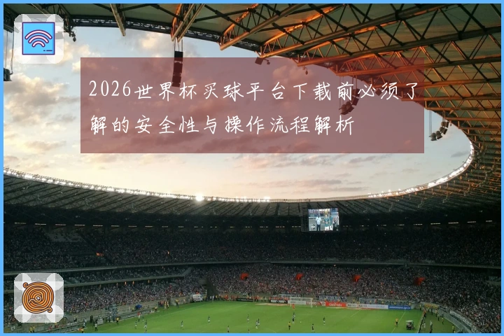 2026世界杯买球平台下载前必须了解的安全性与操作流程解析