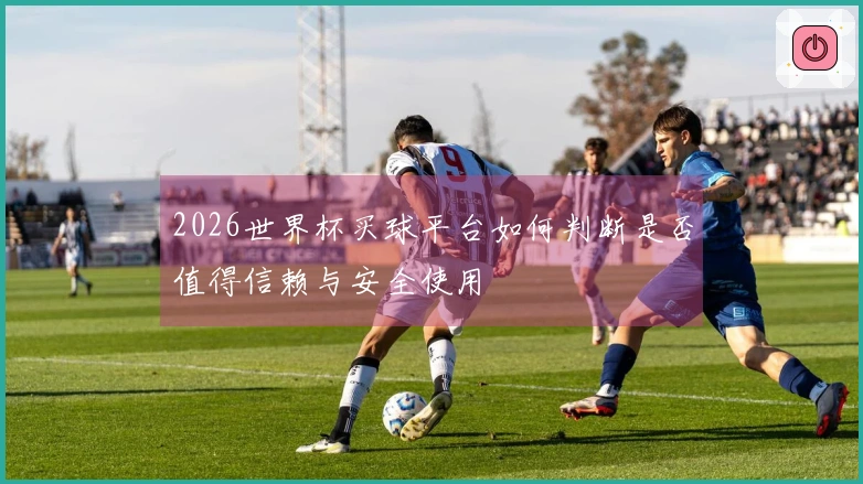 2026世界杯买球平台如何判断是否值得信赖与安全使用
