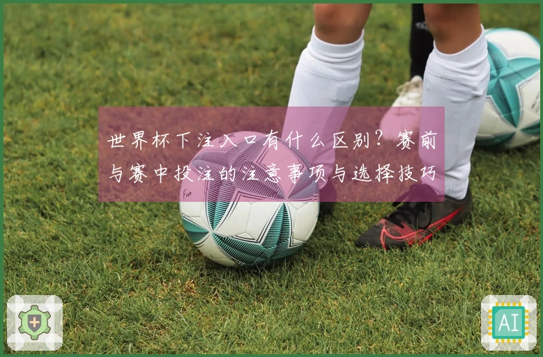 世界杯下注入口有什么区别？赛前与赛中投注的注意事项与选择技巧