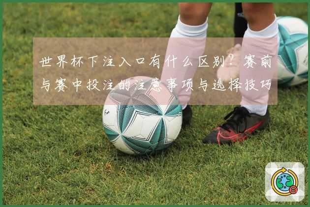 世界杯下注入口有什么区别？赛前与赛中投注的注意事项与选择技巧