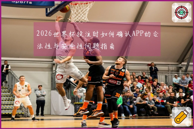 2026世界杯投注时如何确认APP的合法性与安全性问题指南