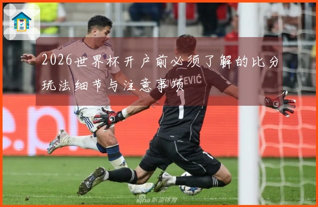 2026世界杯开户前必须了解的比分玩法细节与注意事项