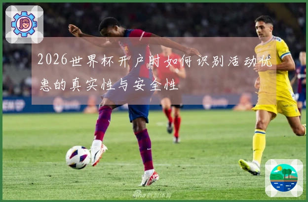 2026世界杯开户时如何识别活动优惠的真实性与安全性
