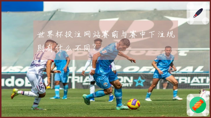 世界杯投注网站赛前与赛中下注规则有什么不同？