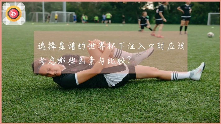 选择靠谱的世界杯下注入口时应该考虑哪些因素与比较?
