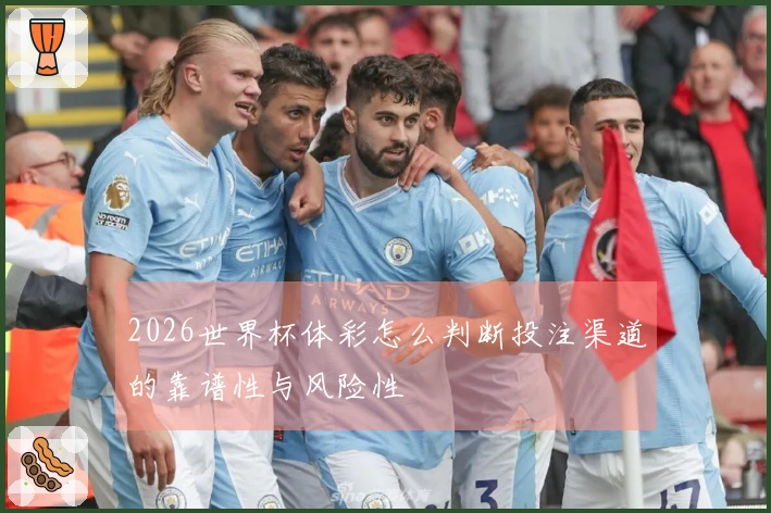 2026世界杯体彩怎么判断投注渠道的靠谱性与风险性