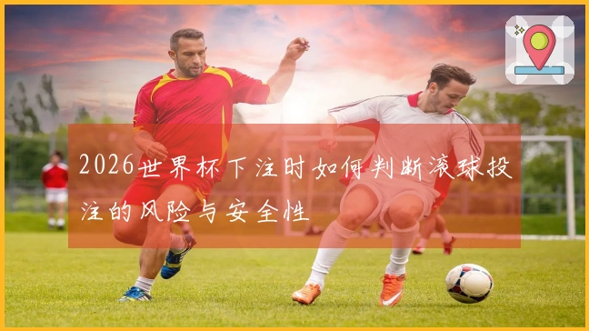 2026世界杯下注时如何判断滚球投注的风险与安全性