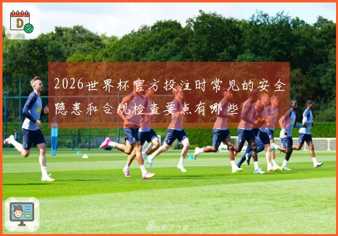 2026世界杯官方投注时常见的安全隐患和合规检查要点有哪些