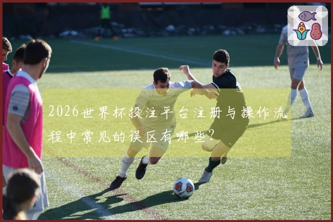 2026世界杯投注平台注册与操作流程中常见的误区有哪些?
