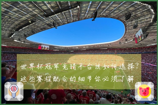 世界杯冠军竞猜平台该如何选择？这些赛程配合的细节你必须了解