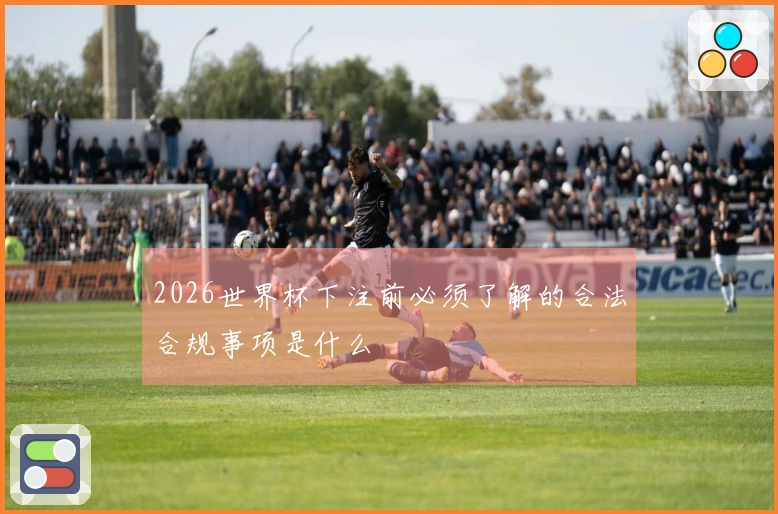 2026世界杯下注前必须了解的合法合规事项是什么
